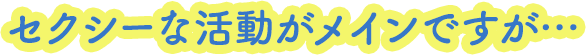 セクシーな活動がメインですが…