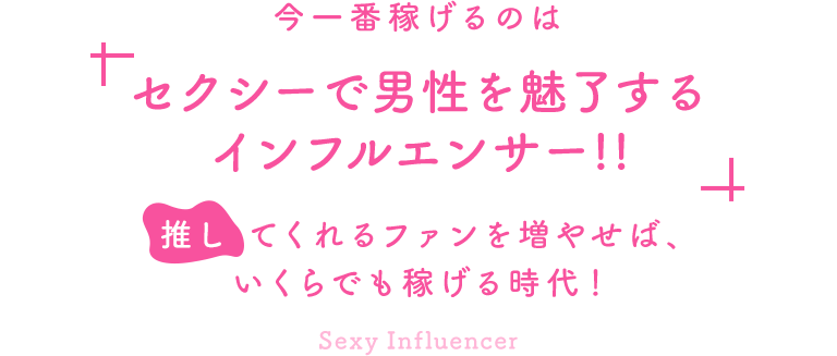 今一番稼げるのは”セクシーで男性を魅了するインフルエンサー”!!推してくれるファンを増やせば、いくらでも稼げる時代！